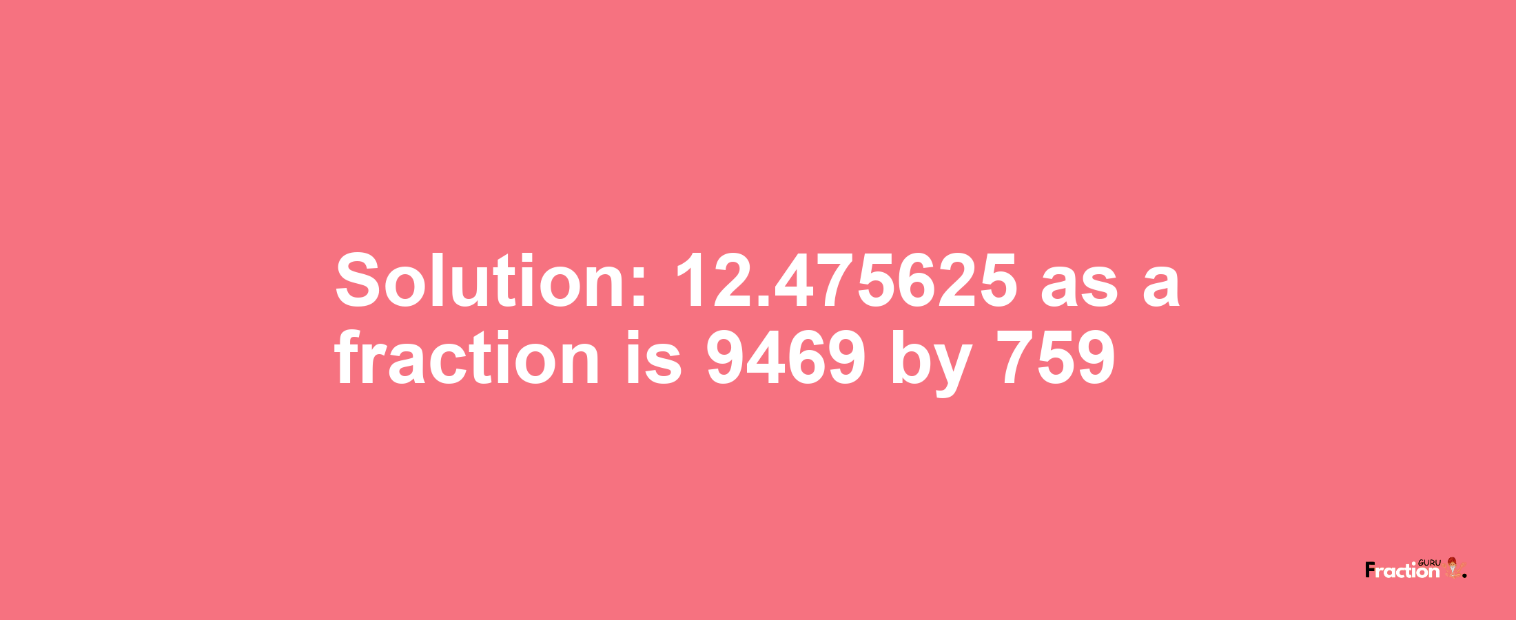 Solution:12.475625 as a fraction is 9469/759